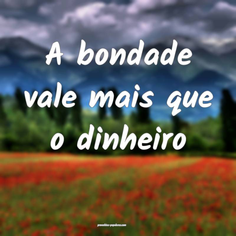 A bondade vale mais que o dinheiro...