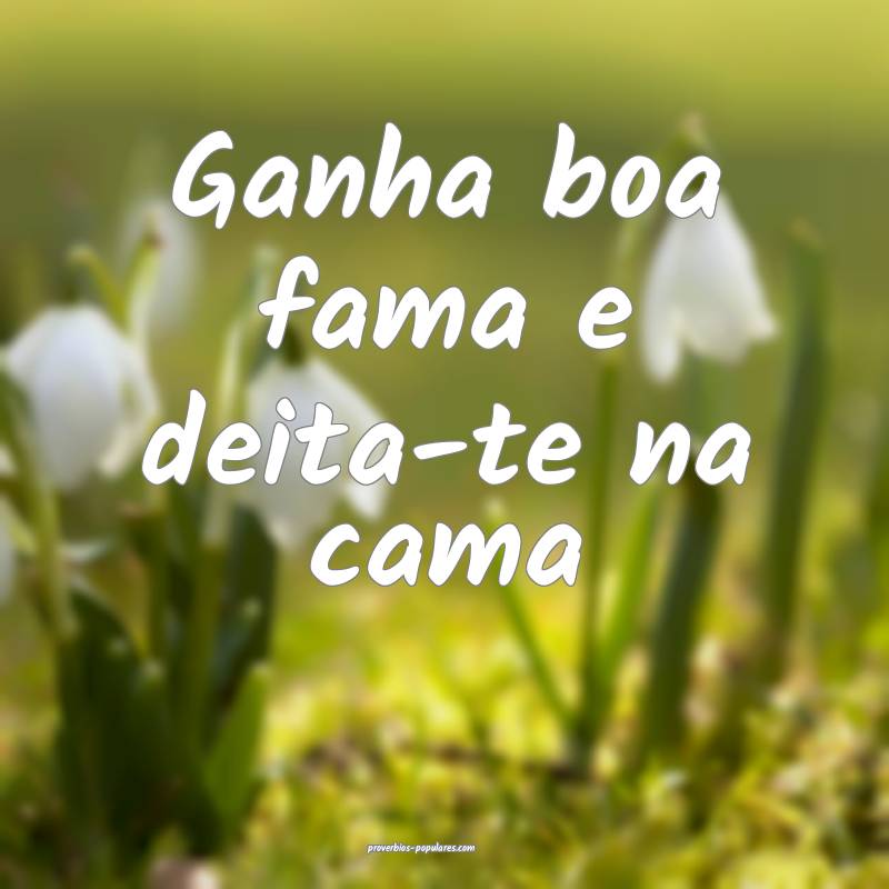 Ganha boa fama e deita-te na cama...