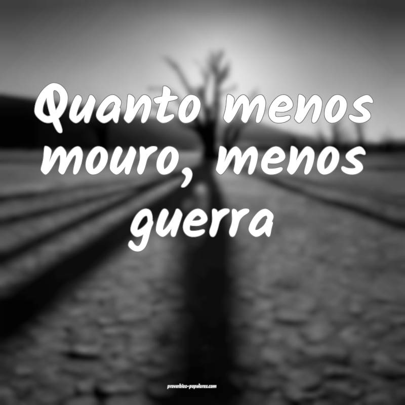 Quanto menos mouro, menos guerra...