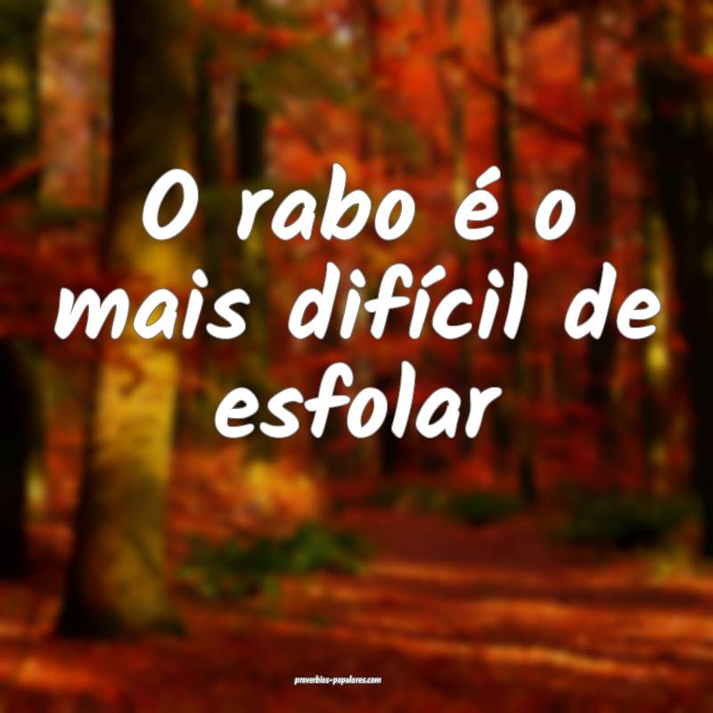 O rabo é o mais difícil de esfolar...