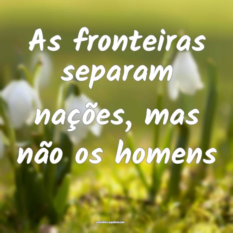 As fronteiras separam nações, mas não os homens...