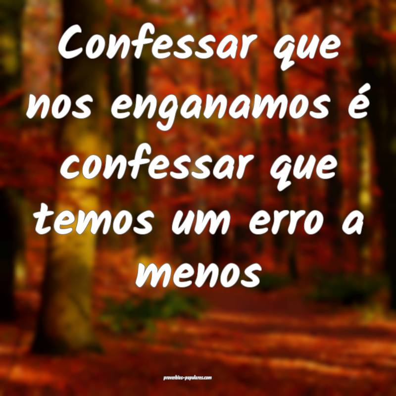 Confessar que nos enganamos é confessar que temos ...