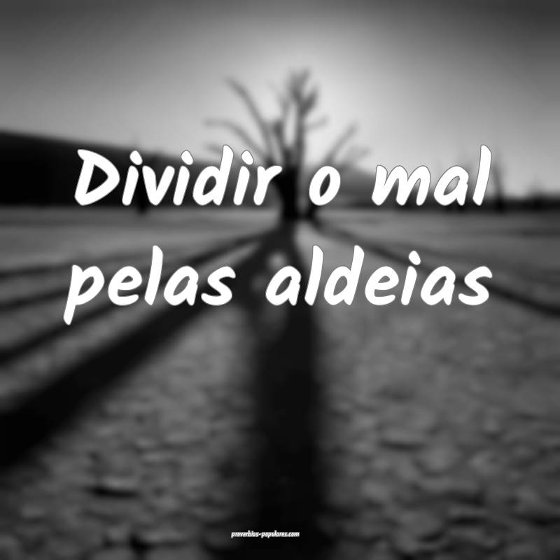 Dividir o mal pelas aldeias ...