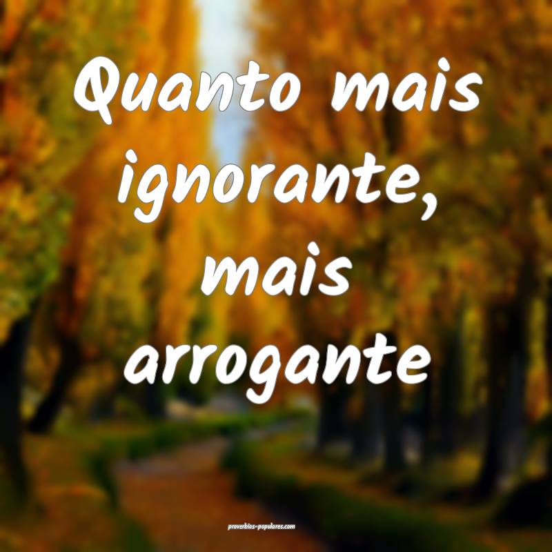 Quanto mais ignorante, mais arrogante...