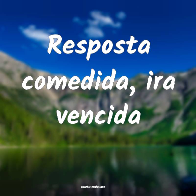 Resposta comedida, ira vencida...