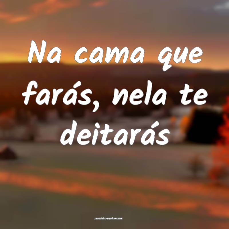 Na cama que farás, nela te deitarás 
...