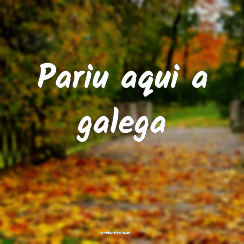 Pariu aqui a galega...