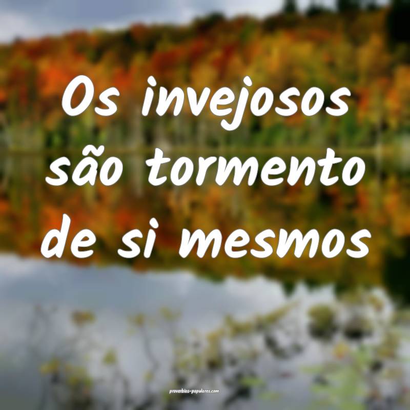 Os invejosos são tormento de si mesmos...
