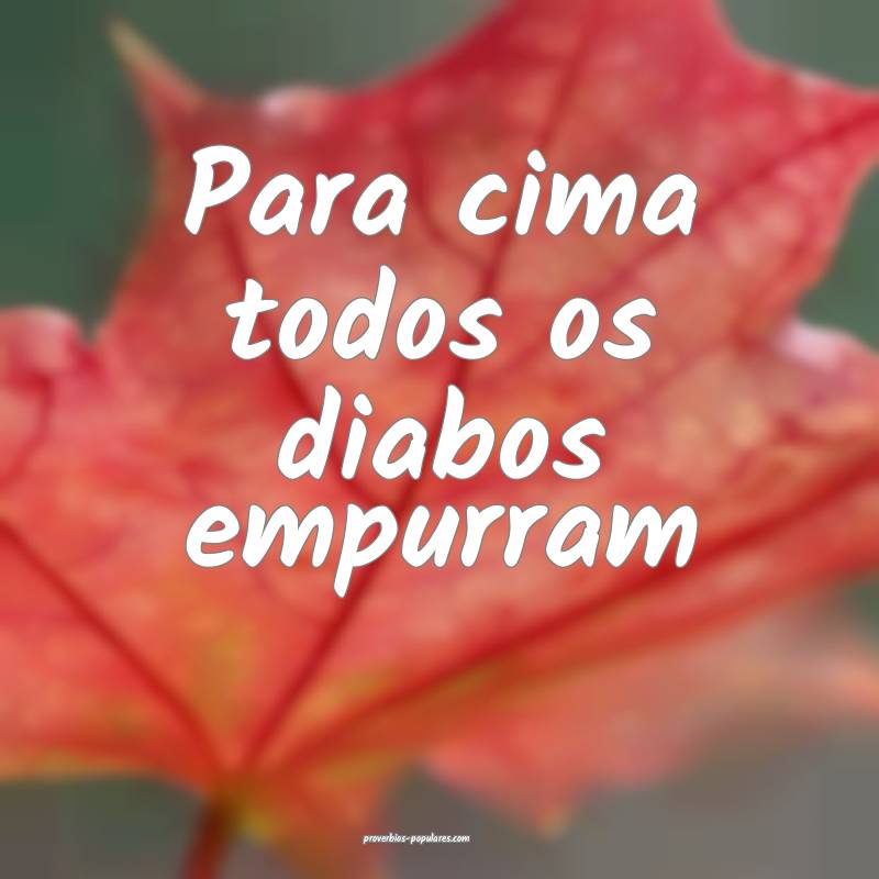 Para cima todos os diabos empurram...