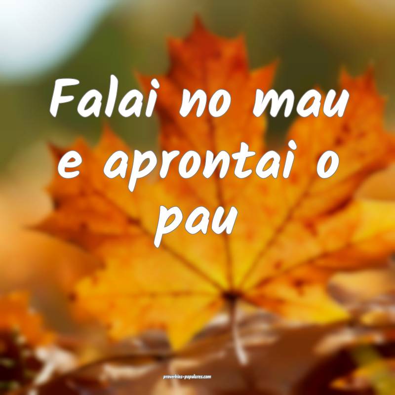 Falai no mau e aprontai o pau...