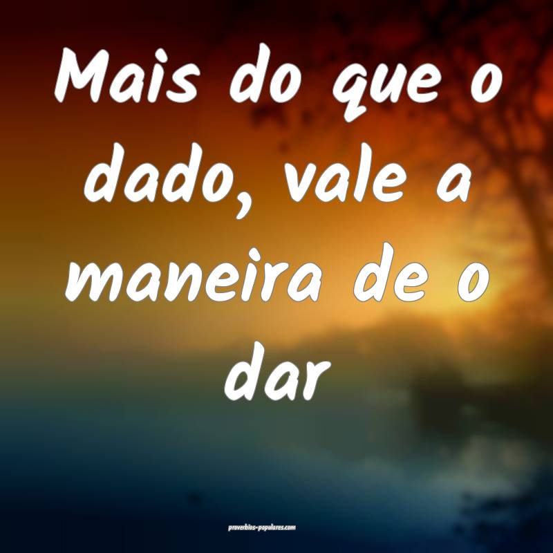 Mais do que o dado, vale a maneira de o dar...