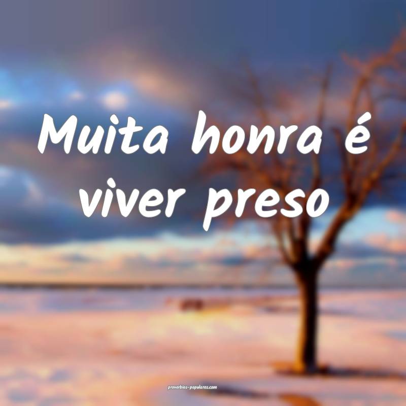 Muita honra é viver preso...