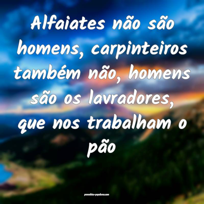 Alfaiates não são homens, carpinteiros também não, homens são os ...