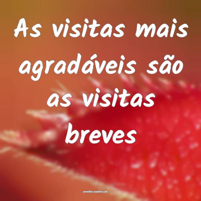As visitas mais agradáveis são as visitas breves ...