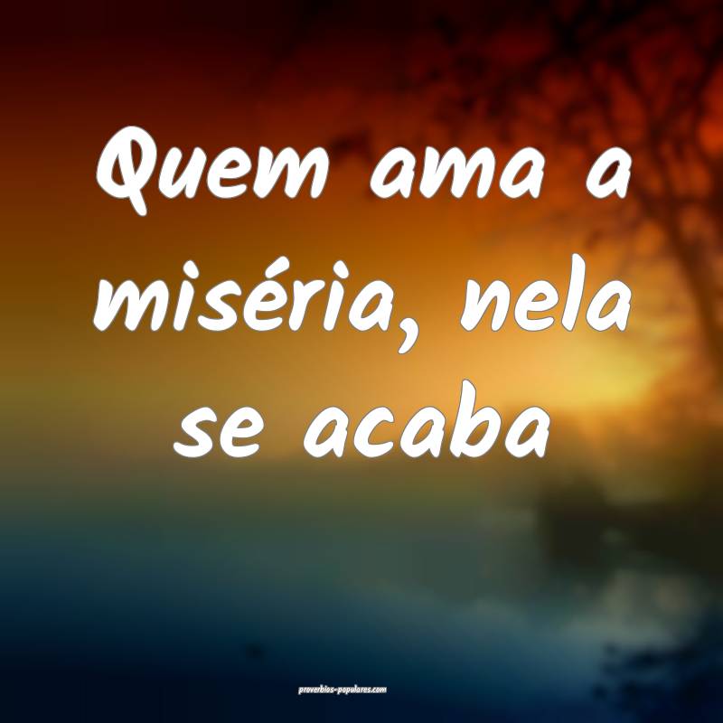 Quem ama a miséria, nela se acaba...