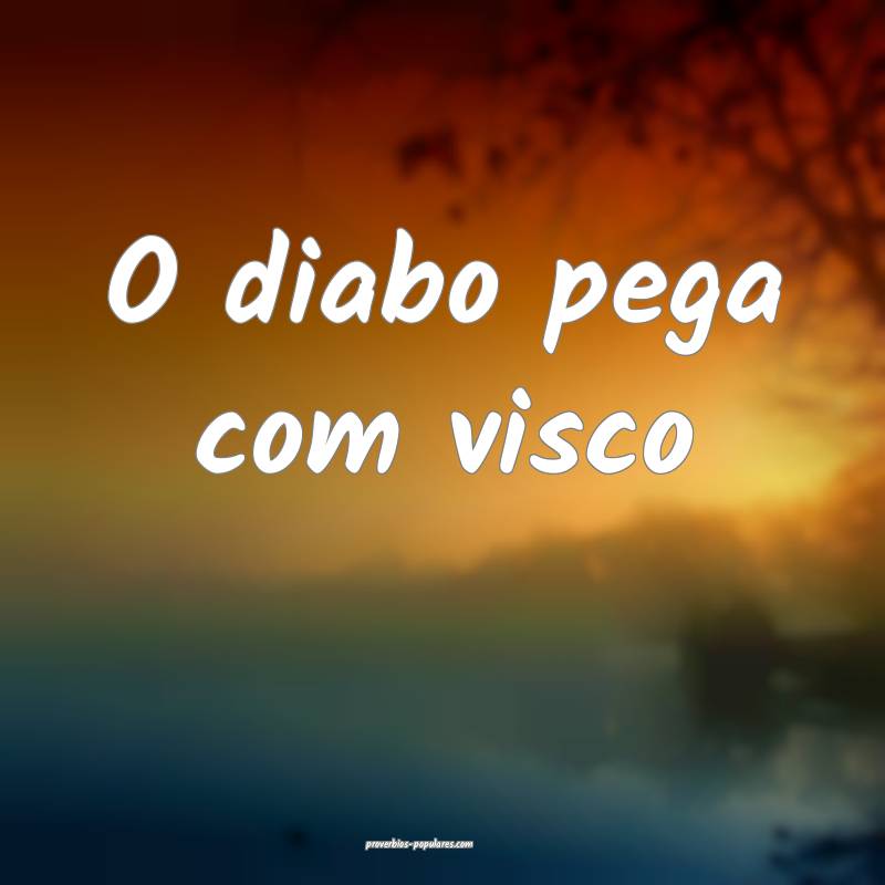 O diabo pega com visco ...