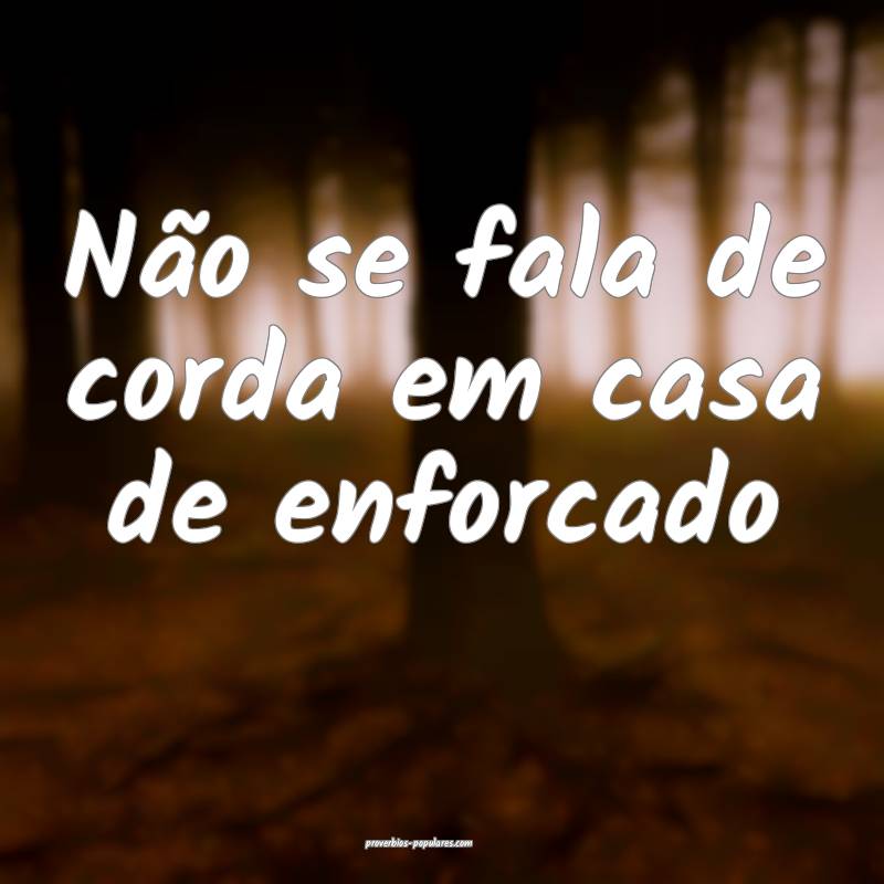 Não se fala de corda em casa de enforcado 
...