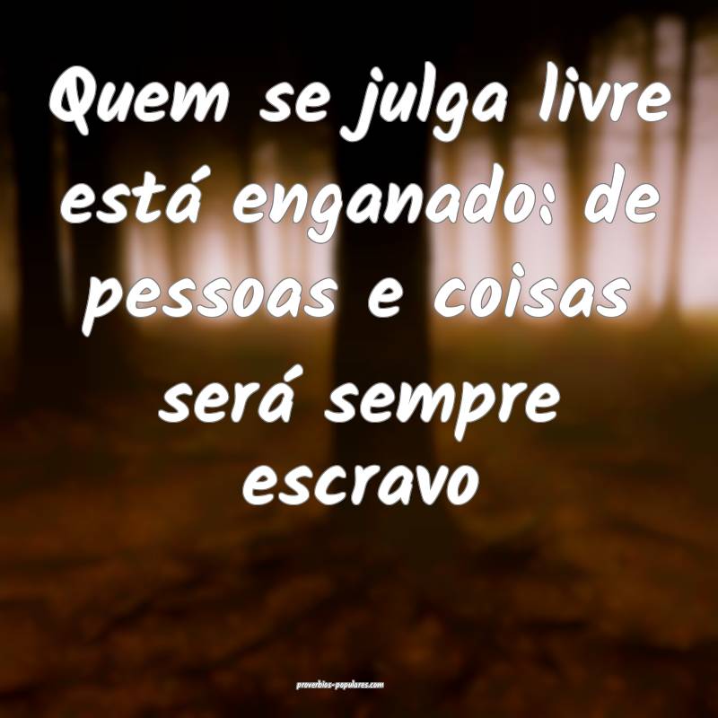 Quem se julga livre está enganado: de pessoas e coisas será sempre e...