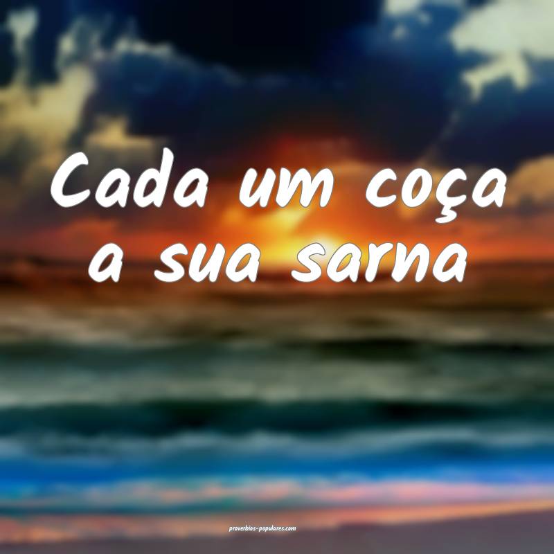 Cada um coça a sua sarna...