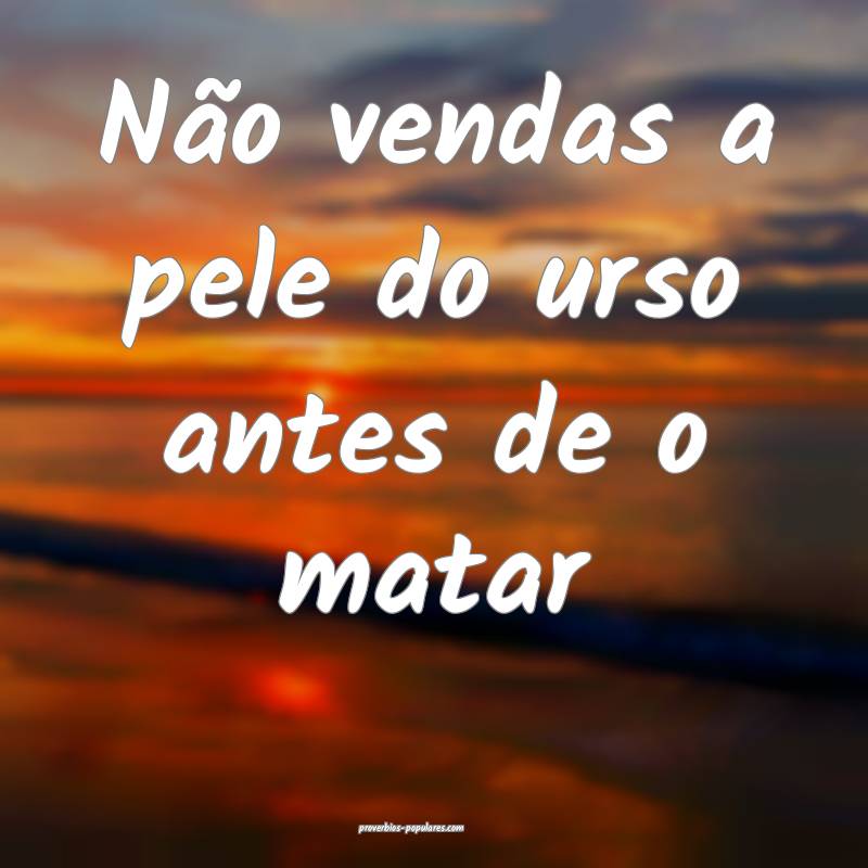 Não vendas a pele do urso antes de o matar 
...