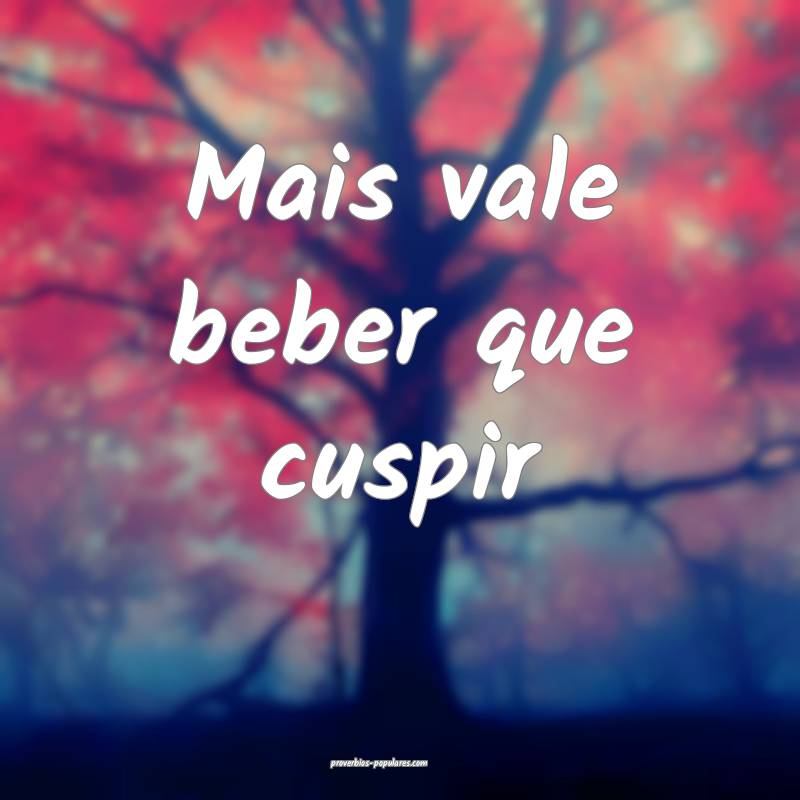Mais vale beber que cuspir...