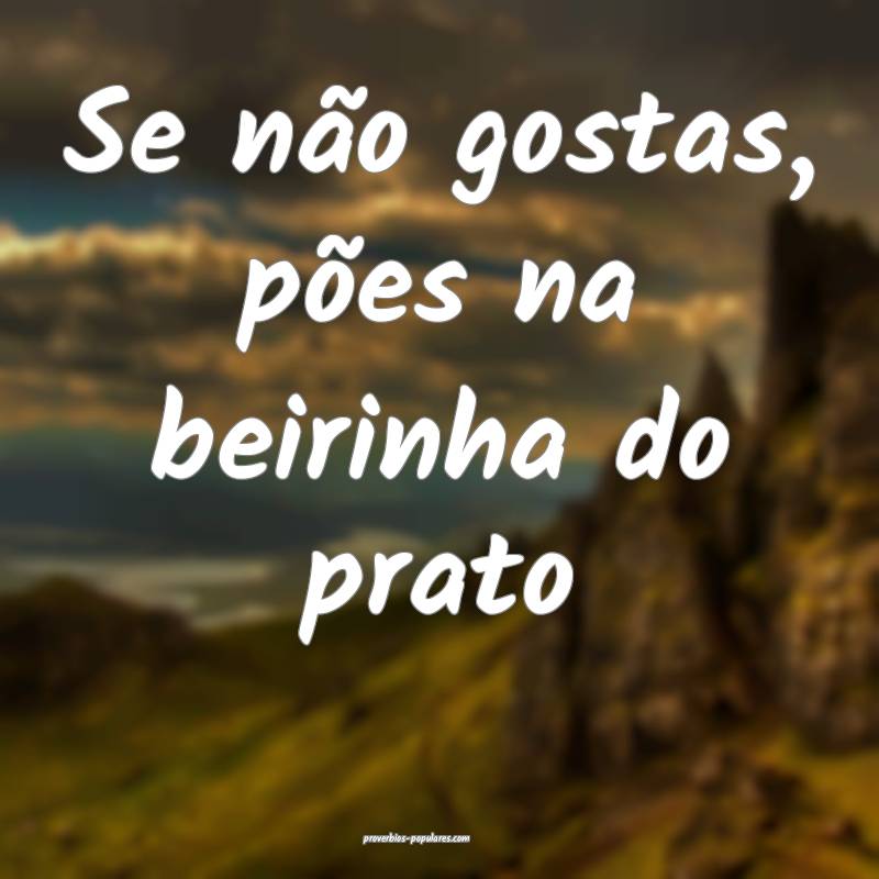 Se não gostas, pões na beirinha do prato ...
