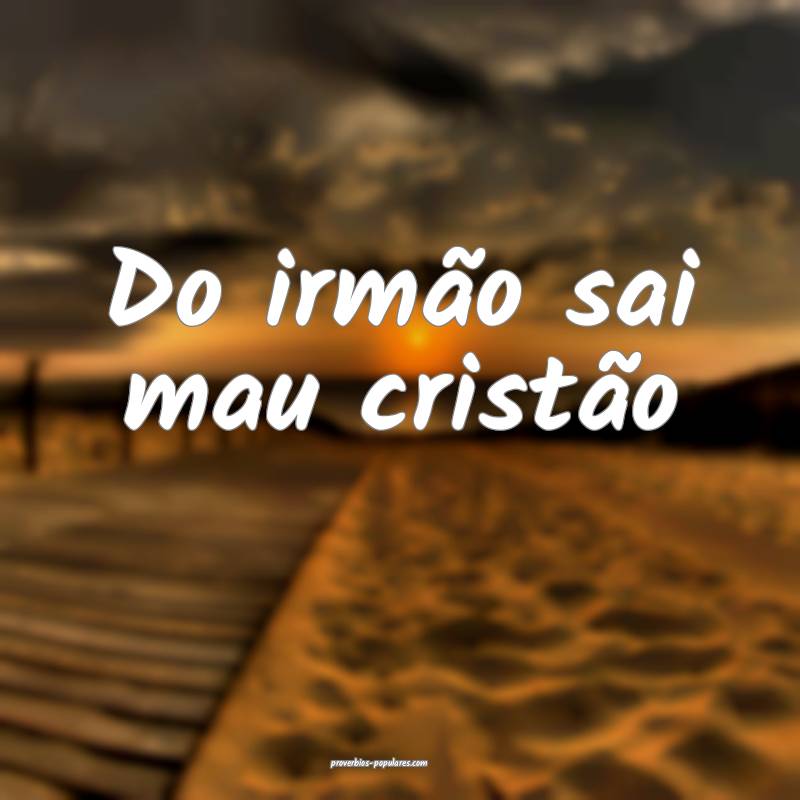 Do irmão sai mau cristão...