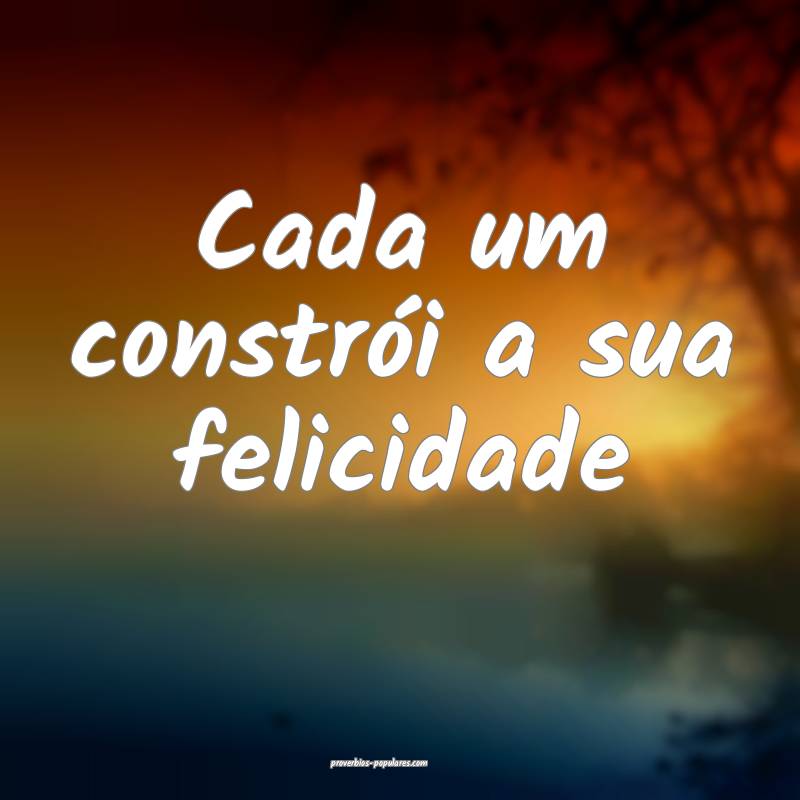 Cada um constrói a sua felicidade...