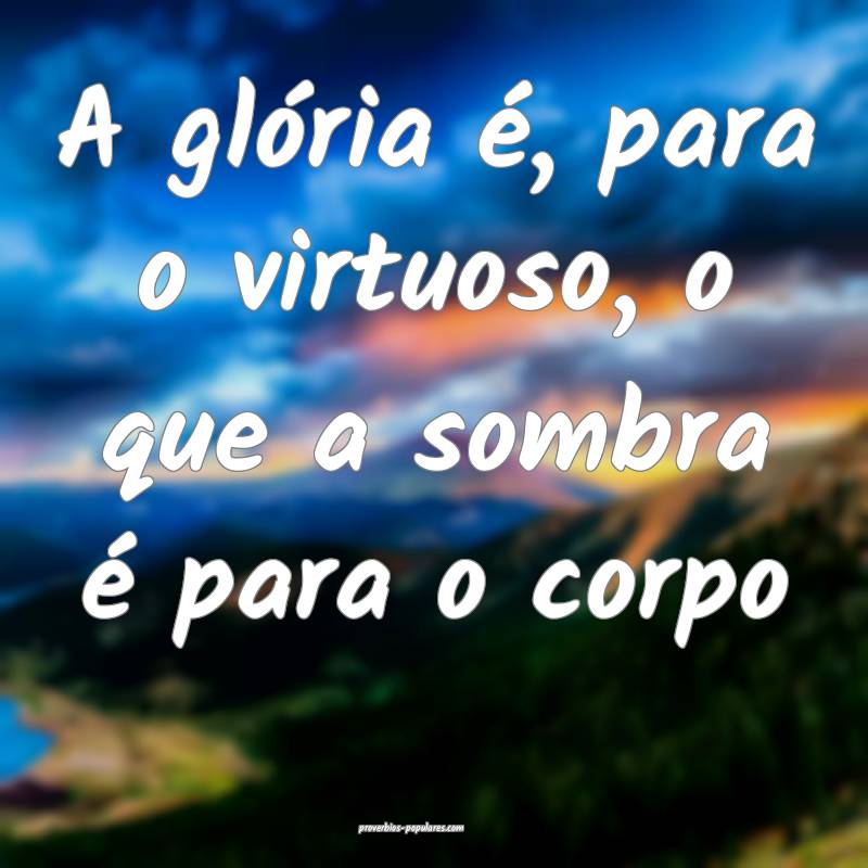 A glória é, para o virtuoso, o que a sombra é p ...