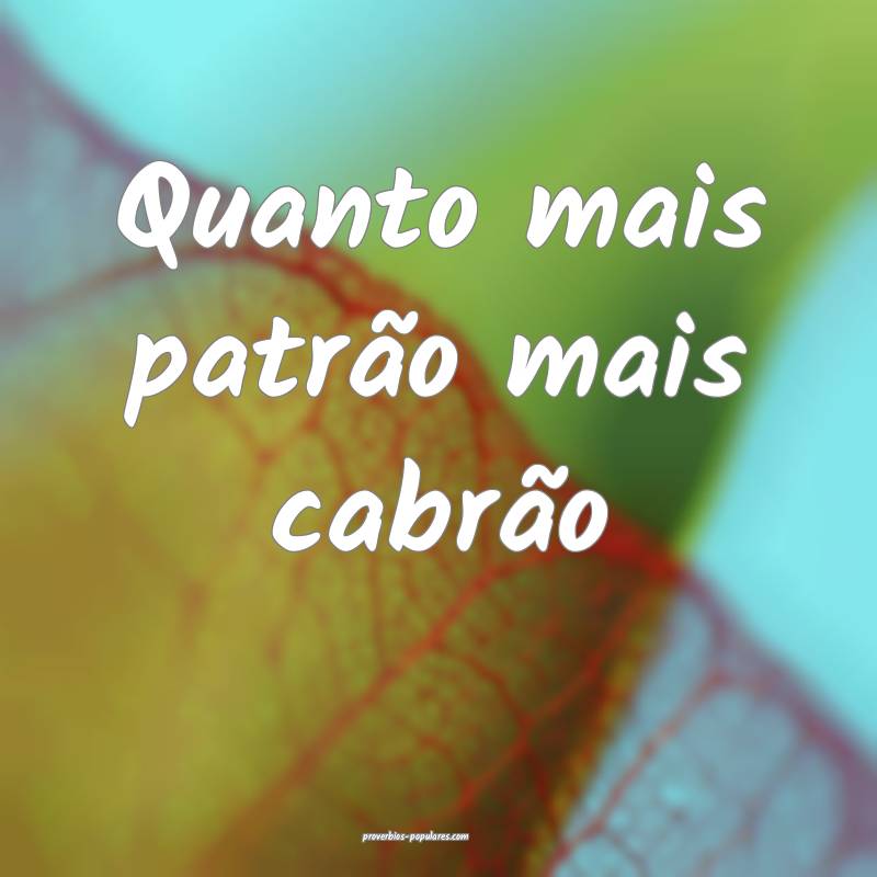 Quanto mais patrão mais cabrão ...