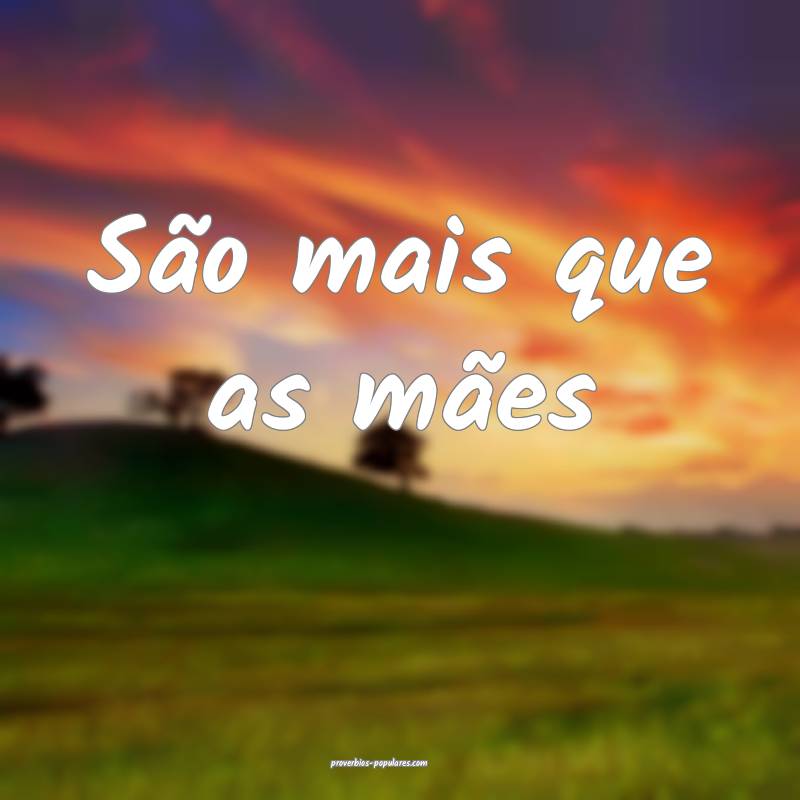 São mais que as mães ...