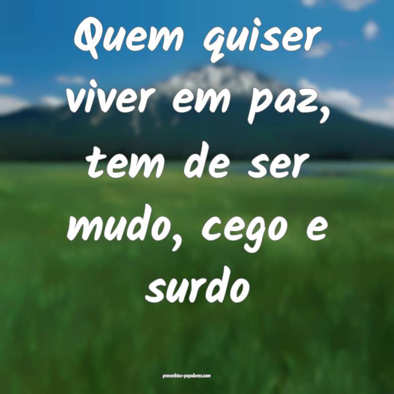 Quem quiser viver em paz, tem de ser mudo, cego e surdo...