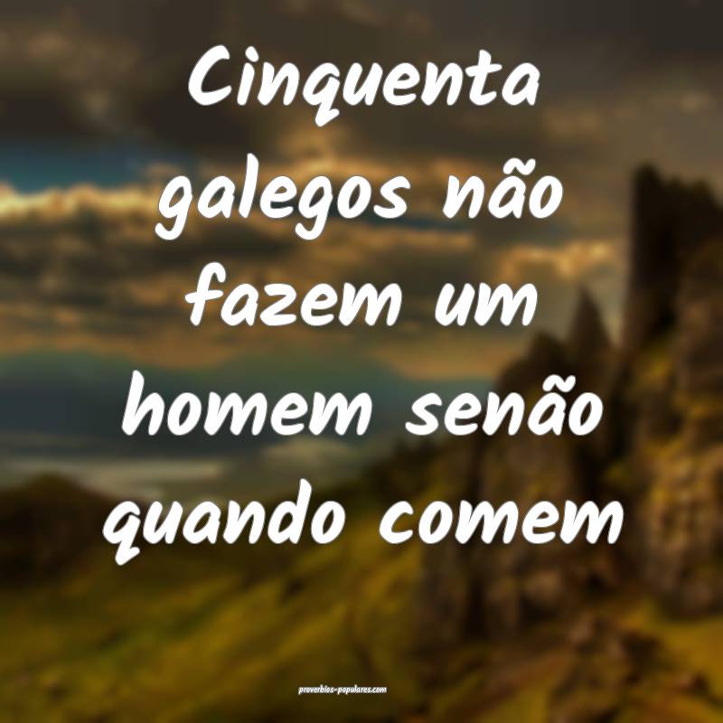 Cinquenta galegos não fazem um homem senão quando comem...