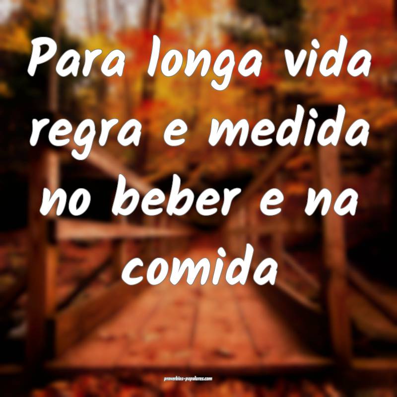 Para longa vida regra e medida no beber e na comida...