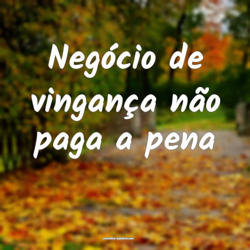 Negócio de vingança não paga a pena ...
