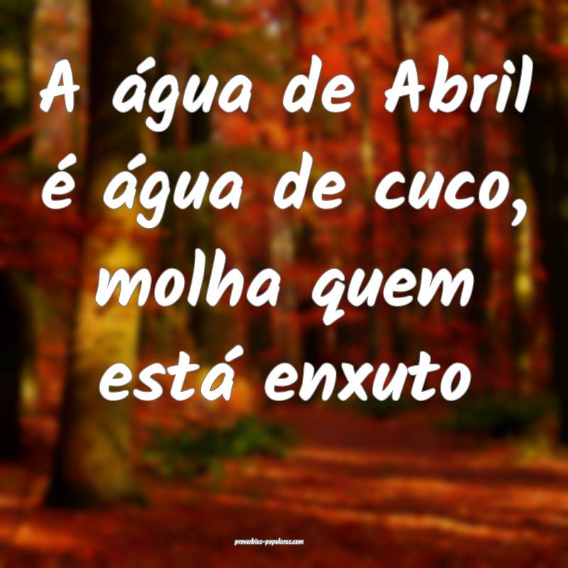 A água de Abril é água de cuco, molha quem está enxuto...