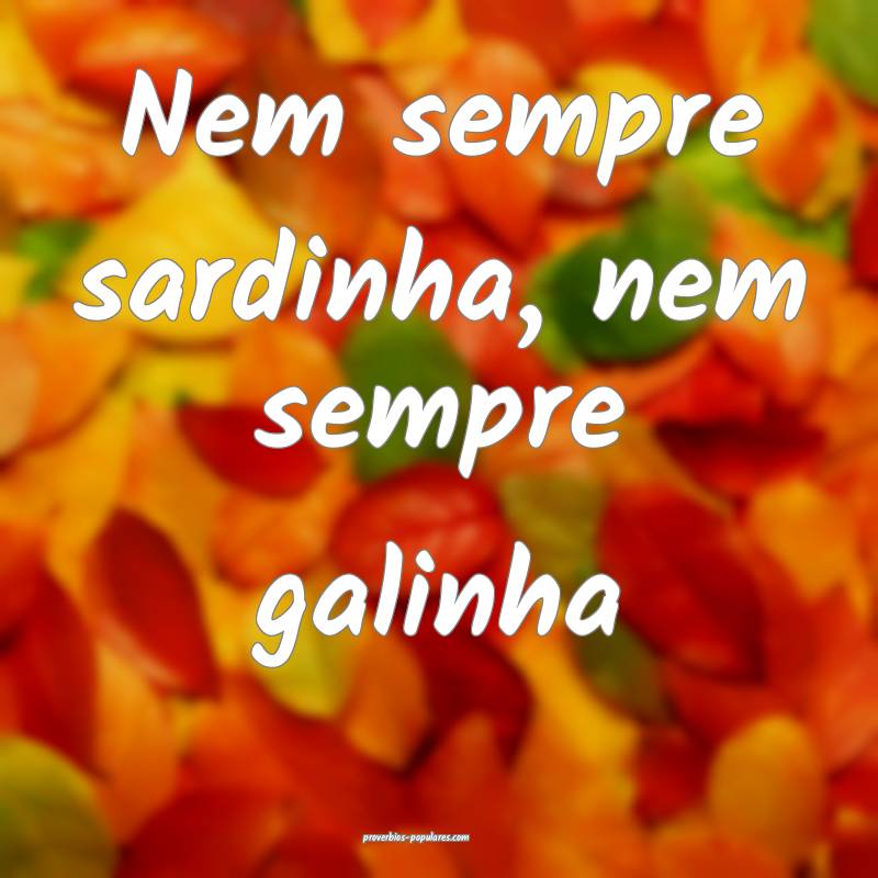 Nem sempre sardinha, nem sempre galinha 
...