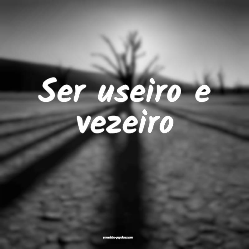 Ser useiro e vezeiro...