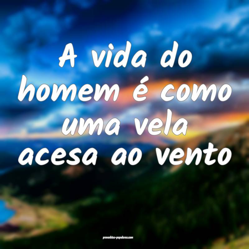 A vida do homem é como uma vela acesa ao vento...
