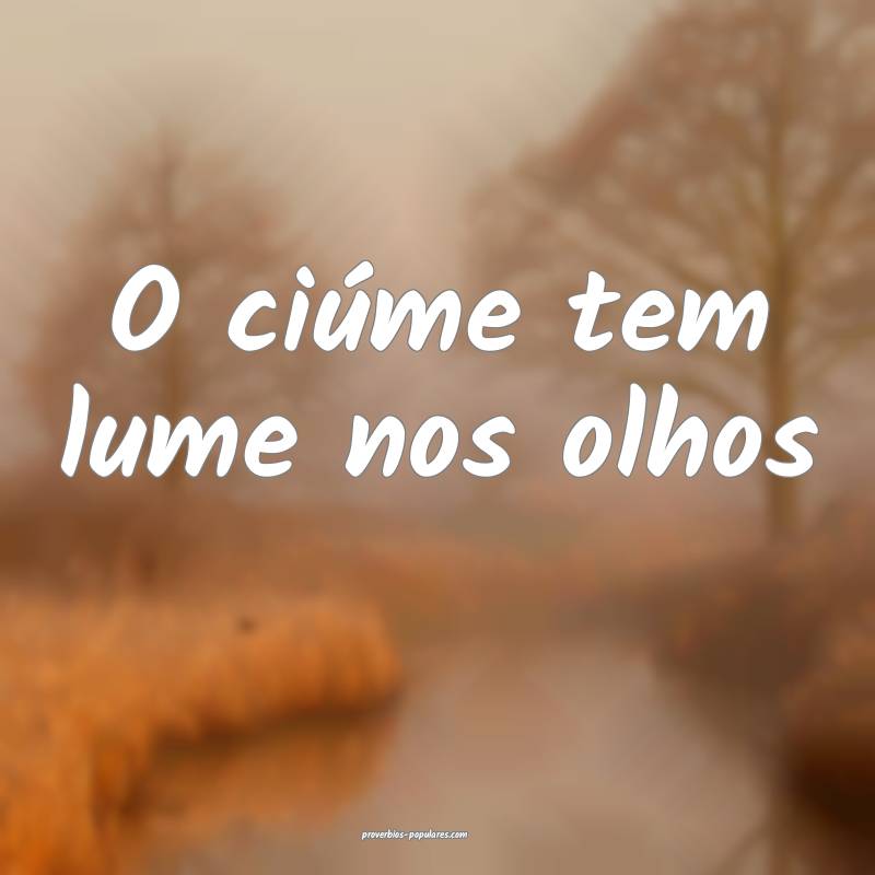 O ciúme tem lume nos olhos...