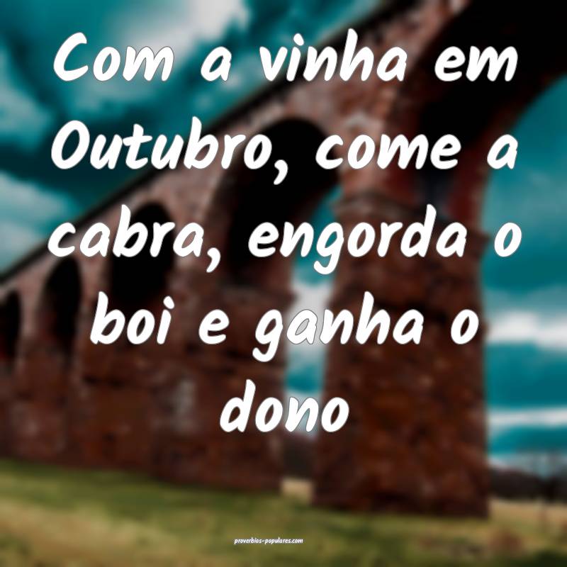 Com a vinha em Outubro, come a cabra, engorda o boi e ganha o dono...