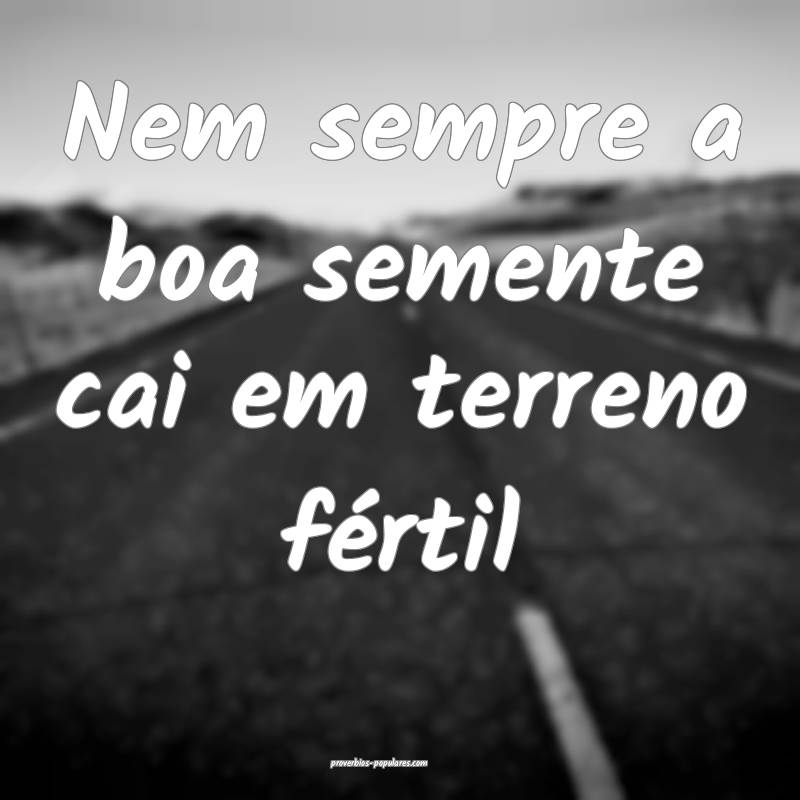 Nem sempre a boa semente cai em terreno fértil...