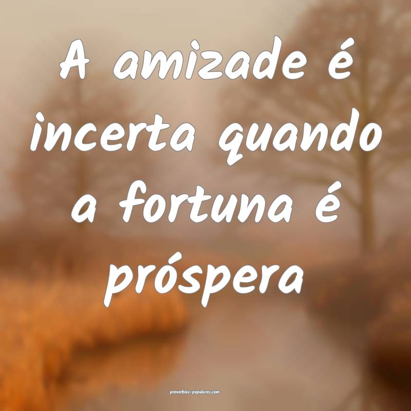A amizade é incerta quando a fortuna é próspera...