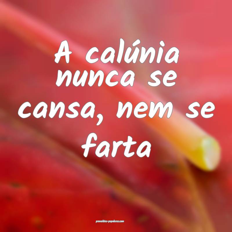 A calúnia nunca se cansa, nem se farta ...