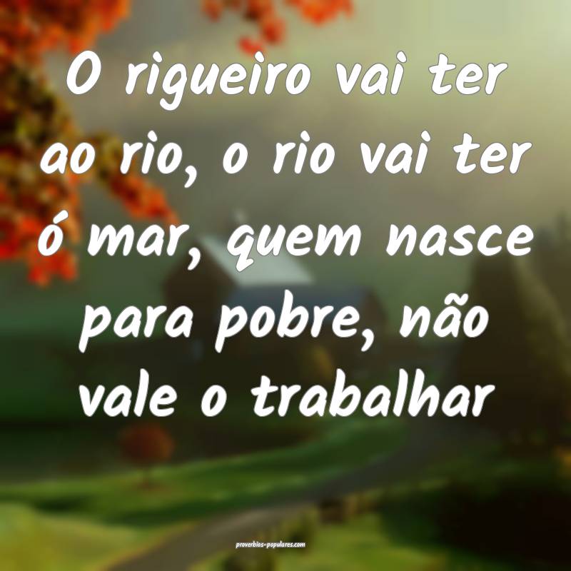 O rigueiro vai ter ao rio, o rio vai ter ó mar, quem nasce para pobre...