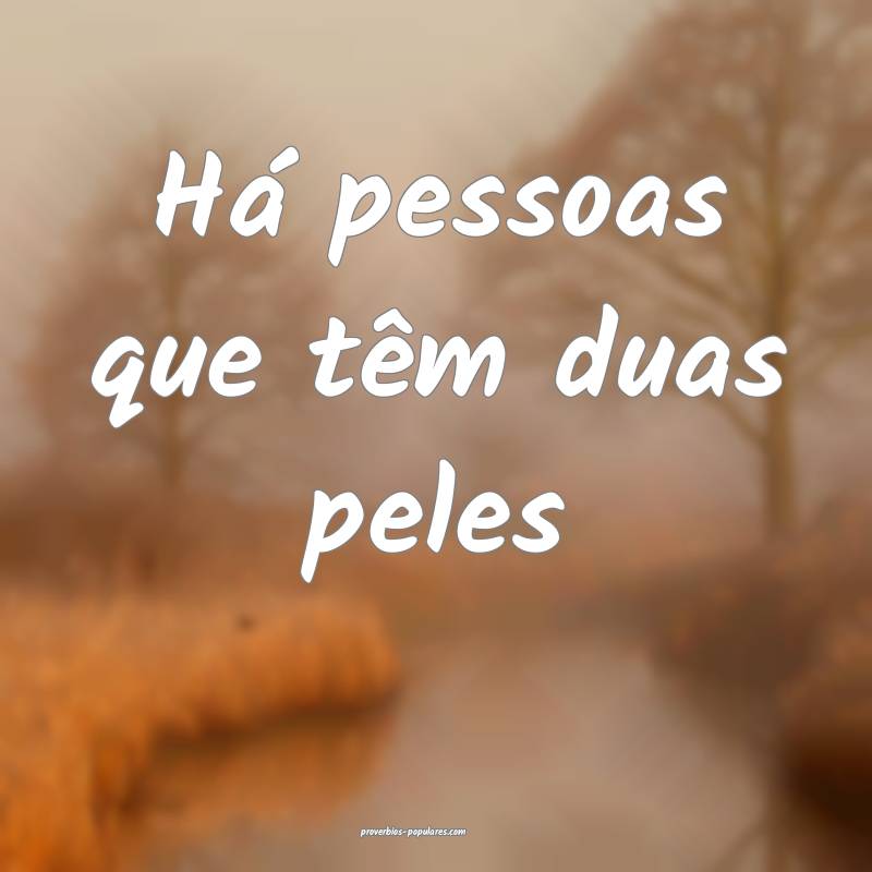 Há pessoas que têm duas peles ...