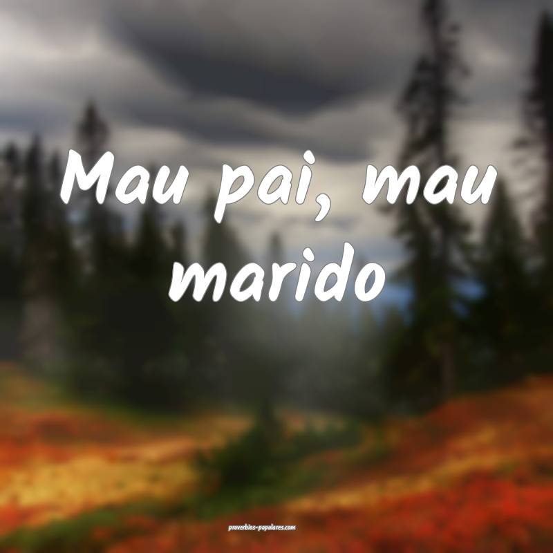 Mau pai, mau marido ...