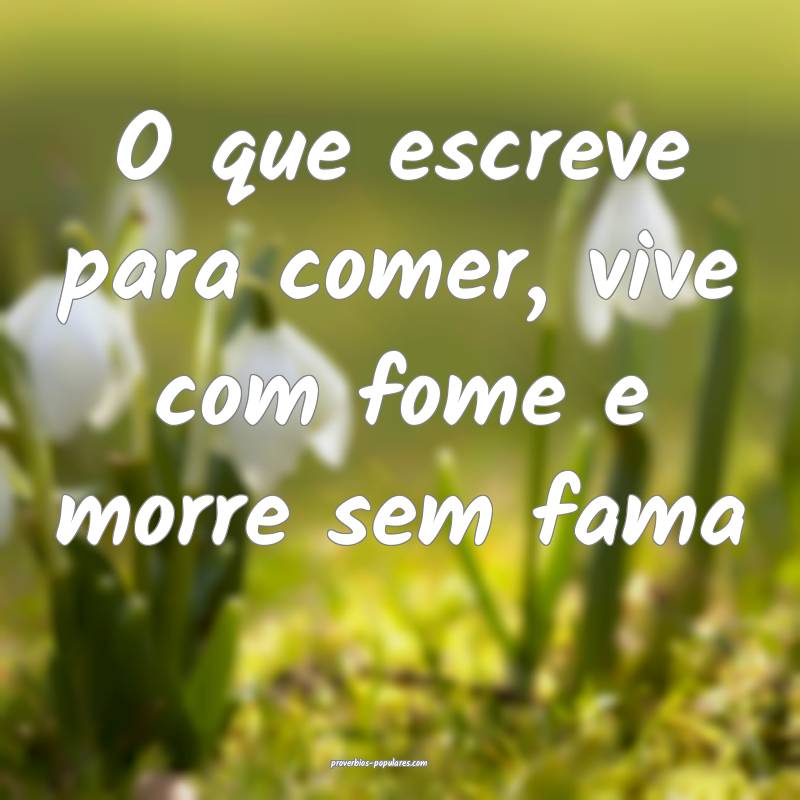 O que escreve para comer, vive com fome e morre sem fama...