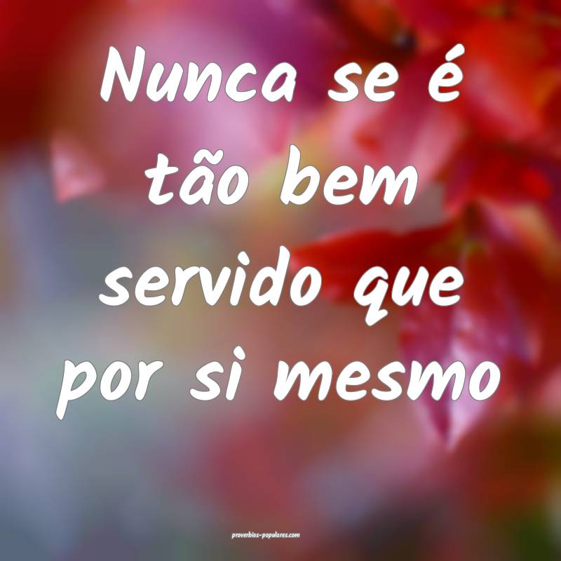 Nunca se é tão bem servido que por si mesmo 
 ...