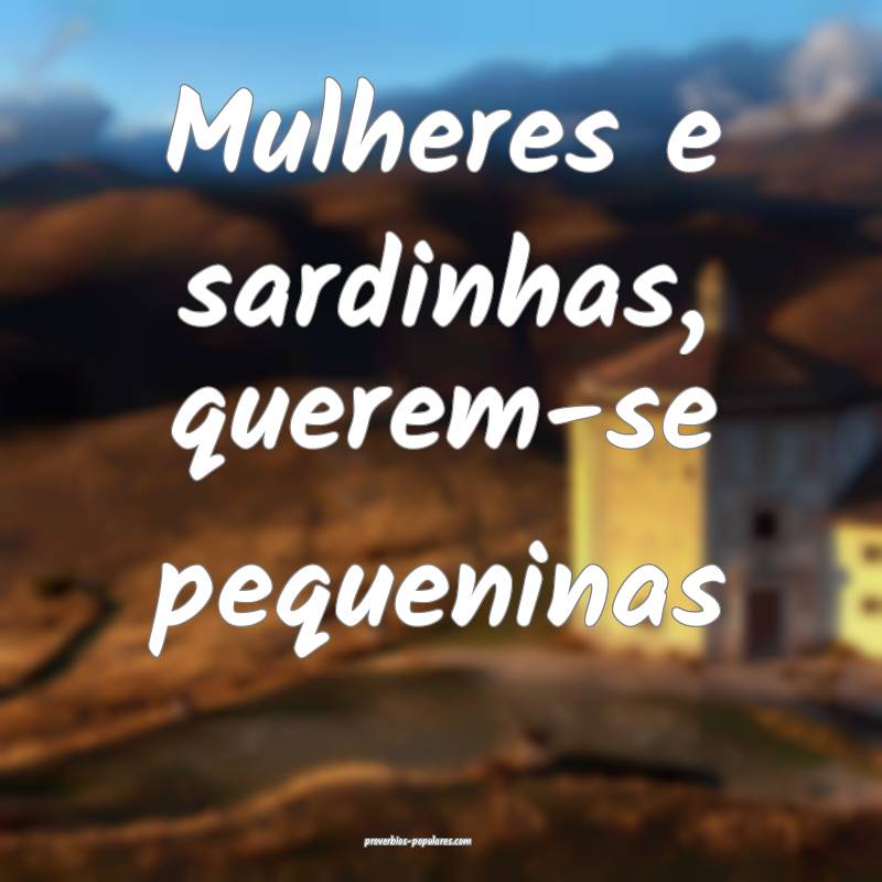 Mulheres e sardinhas, querem-se pequeninas...
